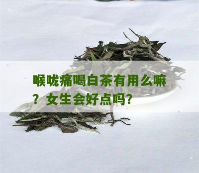 喉咙痛喝白茶有用么嘛？女生会好点吗？