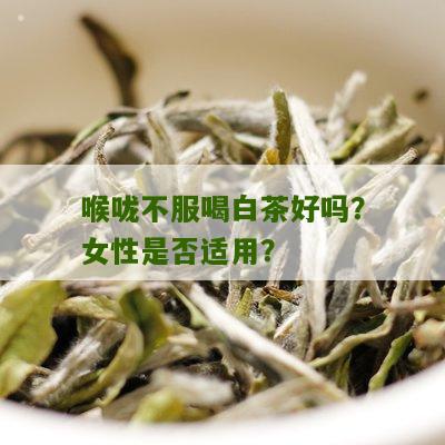 喉咙不服喝白茶好吗？女性是否适用？