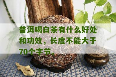 普洱喝白茶有什么好处和功效，长度不能大于70个字节。