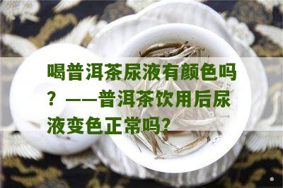 喝普洱茶尿液有颜色吗？——普洱茶饮用后尿液变色正常吗？