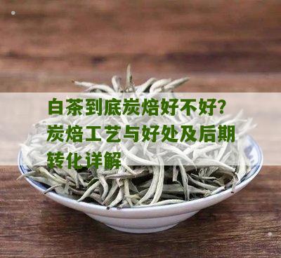 白茶到底炭焙好不好？炭焙工艺与好处及后期转化详解