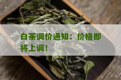 白茶调价通知：价格即将上调！