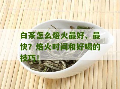 白茶怎么焙火最好、最快？焙火时间和好喝的技巧！