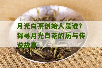 月光白茶创始人是谁？探寻月光白茶的历与传说故事