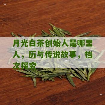 月光白茶创始人是哪里人，历与传说故事，档次探究