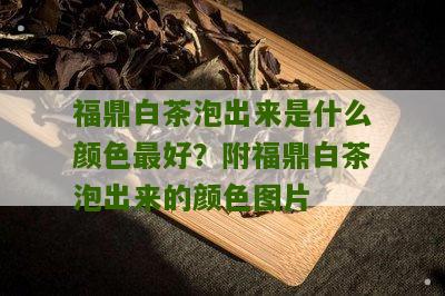 福鼎白茶泡出来是什么颜色最好？附福鼎白茶泡出来的颜色图片