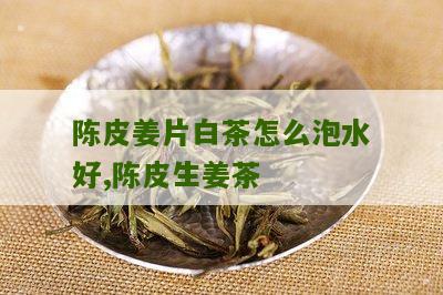 陈皮姜片白茶怎么泡水好,陈皮生姜茶