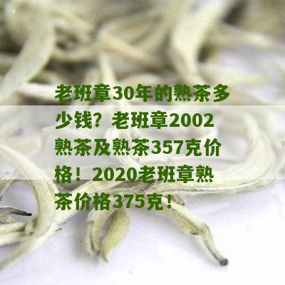 老班章30年的熟茶多少钱？老班章2002熟茶及熟茶357克价格！2020老班章熟茶价格375克！