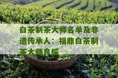 白茶制茶大师名单及非遗传承人：福鼎白茶制茶大师良绥