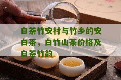 白茶竹安村与竹乡的安白茶，白竹山茶价格及白茶竹韵