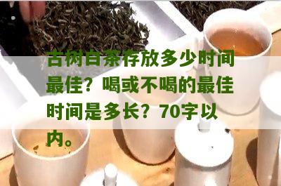 古树白茶存放多少时间最佳？喝或不喝的最佳时间是多长？70字以内。