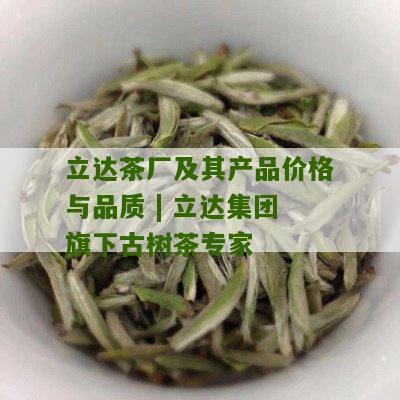 立达茶厂及其产品价格与品质 | 立达集团旗下古树茶专家