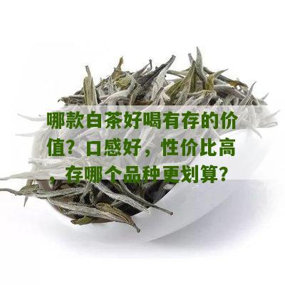 哪款白茶好喝有存的价值？口感好，性价比高，存哪个品种更划算？