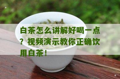 白茶怎么讲解好喝一点？视频演示教你正确饮用白茶！