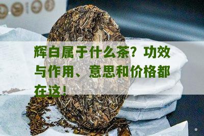 辉白属于什么茶？功效与作用、意思和价格都在这！