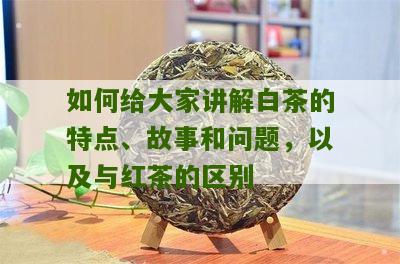 如何给大家讲解白茶的特点、故事和问题，以及与红茶的区别