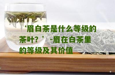 ‘眉白茶是什么等级的茶叶？’-眉在白茶里的等级及其价值