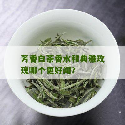 芳香白茶香水和典雅玫瑰哪个更好闻？