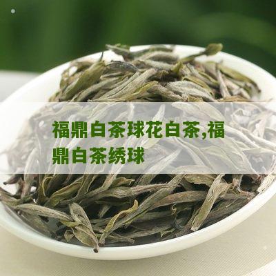 福鼎白茶球花白茶,福鼎白茶绣球