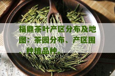 福鼎茶叶产区分布及地图：茶园分布、产区围、种植品种。