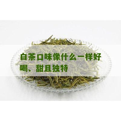 白茶口味像什么一样好喝、甜且独特