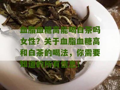 血脂血糖高能喝白茶吗女性？关于血脂血糖高和白茶的喝法，你需要知道的所有信息！