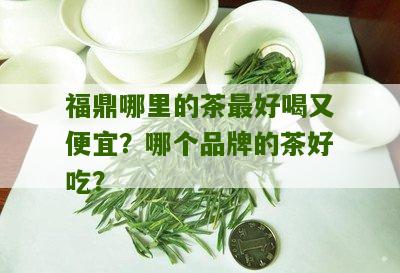 福鼎哪里的茶最好喝又便宜？哪个品牌的茶好吃？