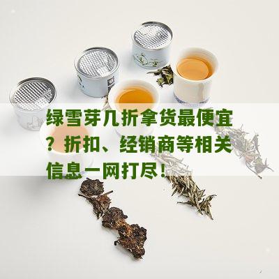 绿雪芽几折拿货最便宜？折扣、经销商等相关信息一网打尽！