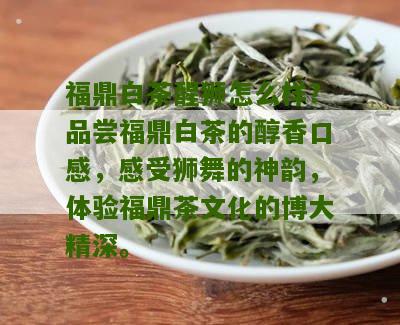 福鼎白茶醒狮怎么样？品尝福鼎白茶的醇香口感，感受狮舞的神韵，体验福鼎茶文化的博大精深。