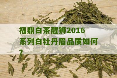 福鼎白茶醒狮2016系列白牡丹眉品质如何？