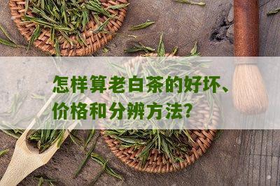 怎样算老白茶的好坏、价格和分辨方法？