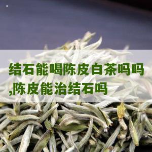 结石能喝陈皮白茶吗吗,陈皮能治结石吗