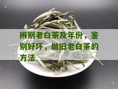 辨别老白茶及年份，鉴别好坏，做旧老白茶的方法