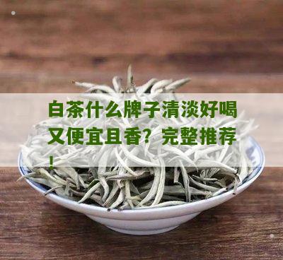 白茶什么牌子清淡好喝又便宜且香？完整推荐！