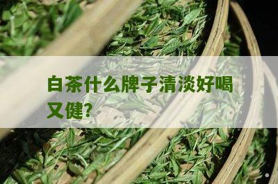 白茶什么牌子清淡好喝又健？