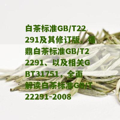 白茶标准GB/T22291及其修订版、福鼎白茶标准GB/T22291、以及相关GBT31751，全面解读白茶标准GB/T22291-2008