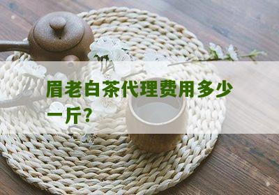 眉老白茶代理费用多少一斤？