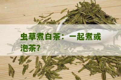 虫草煮白茶：一起煮或泡茶？