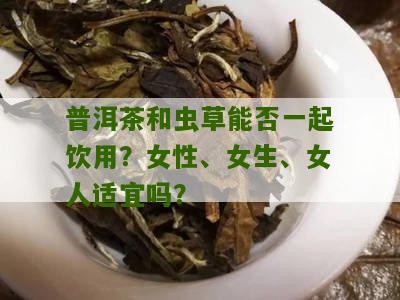 普洱茶和虫草能否一起饮用？女性、女生、女人适宜吗？