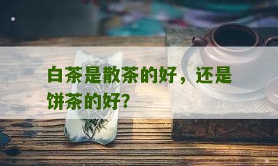 白茶是散茶的好，还是饼茶的好？