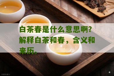 白茶春是什么意思啊？解释白茶和春，含义和来历。