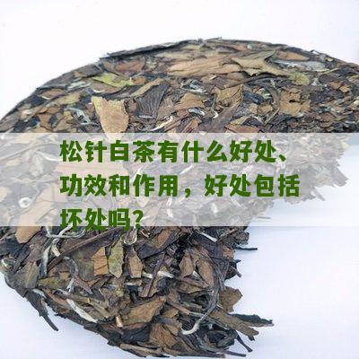 松针白茶有什么好处、功效和作用，好处包括坏处吗？