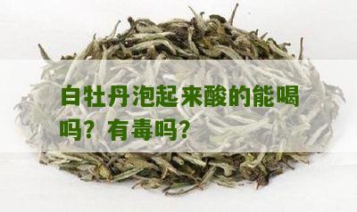 白牡丹泡起来酸的能喝吗？有毒吗？