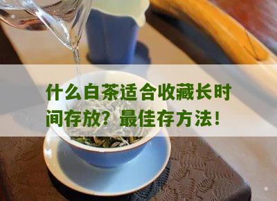 什么白茶适合收藏长时间存放？最佳存方法！