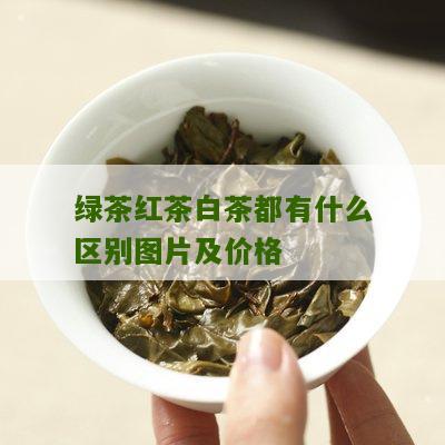 绿茶红茶白茶都有什么区别图片及价格