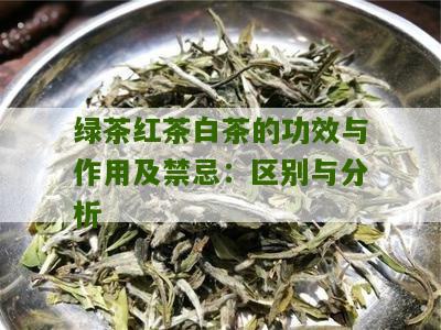 绿茶红茶白茶的功效与作用及禁忌：区别与分析