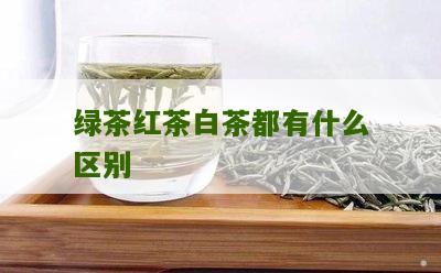 绿茶红茶白茶都有什么区别