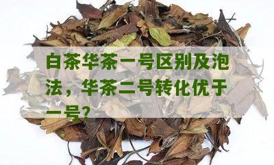 白茶华茶一号区别及泡法，华茶二号转化优于一号？