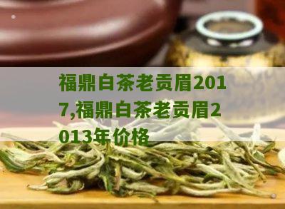 福鼎白茶老贡眉2017,福鼎白茶老贡眉2013年价格