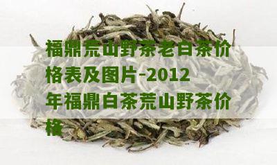 福鼎荒山野茶老白茶价格表及图片-2012年福鼎白茶荒山野茶价格